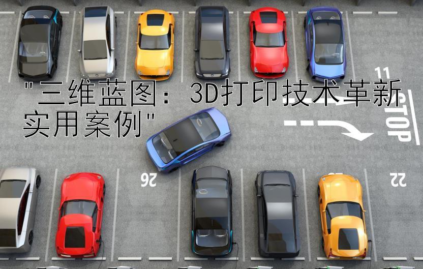 三维蓝图：3D打印技术革新实用案例</