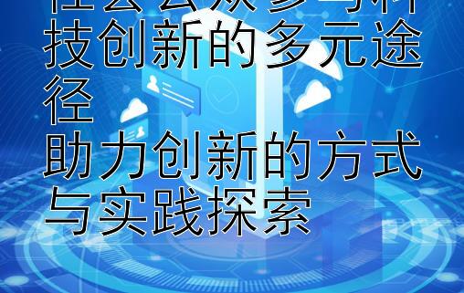 社会公众参与科技创新的多元途径  
助力创新的方式与实践探索